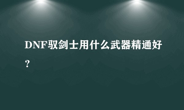 DNF驭剑士用什么武器精通好?