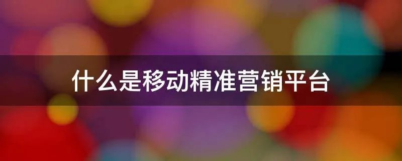 什么是移动精准营销平台
