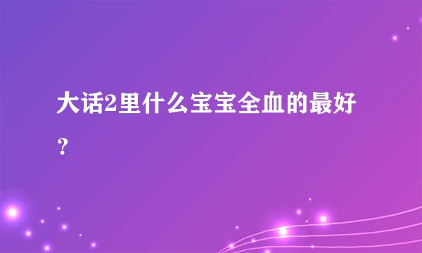大话2里什么宝宝全血的最好?
