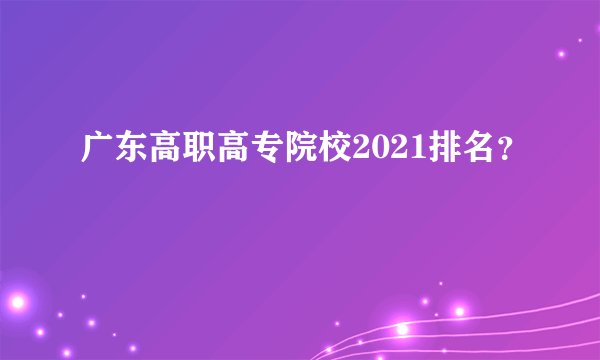 广东高职高专院校2021排名？