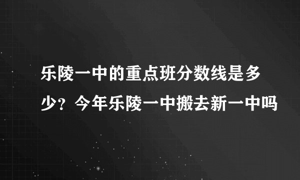 乐陵一中的重点班分数线是多少?今年乐陵一中搬去新一中吗