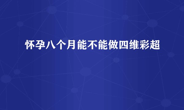 怀孕八个月能不能做四维彩超