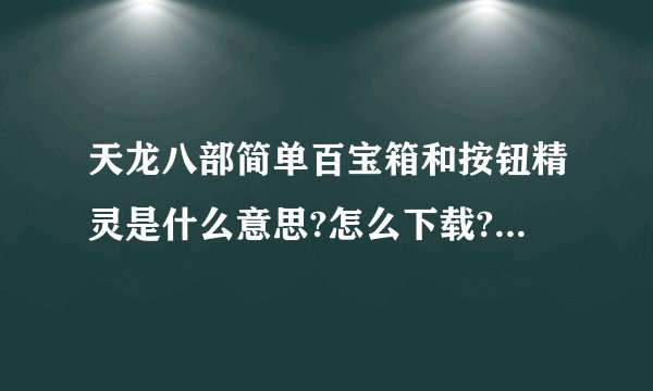 天龙八部简单百宝箱和按钮精灵是什么意思?怎么下载?告诉我,谢谢啊