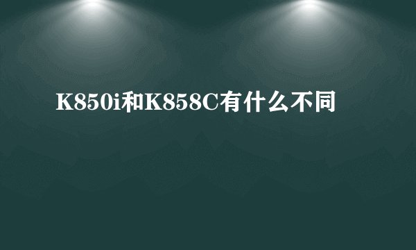 K850i和K858C有什么不同