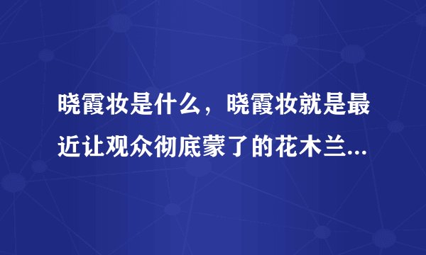 晓霞妆是什么，晓霞妆就是最近让观众彻底蒙了的花木兰的妆容！