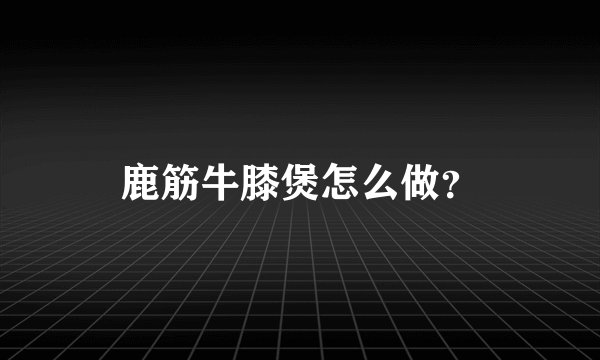 鹿筋牛膝煲怎么做?