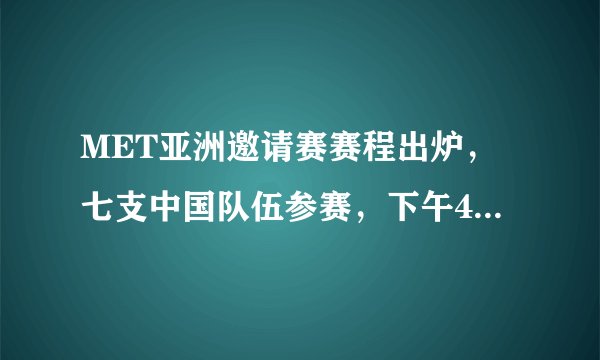MET亚洲邀请赛赛程出炉，七支中国队伍参赛，下午4点开打激战三天，CN能夺冠吗？