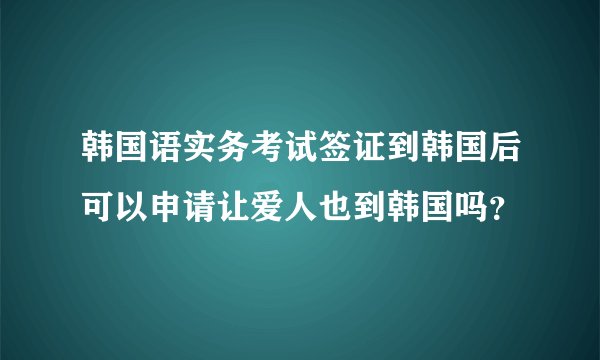 韩国语实务考试签证到韩国后可以申请让爱人也到韩国吗？
