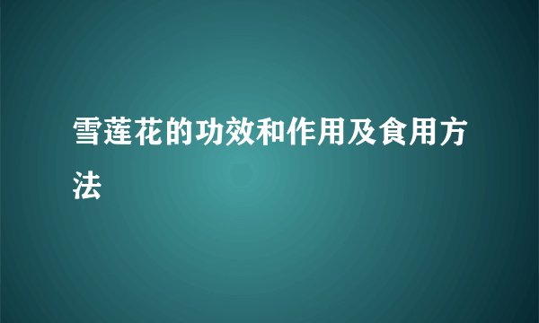 雪莲花的功效和作用及食用方法