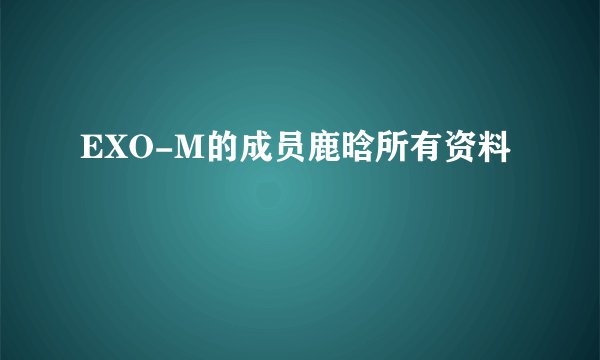 EXO-M的成员鹿晗所有资料