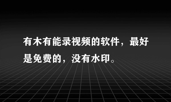有木有能录视频的软件,最好是免费的,没有水印。