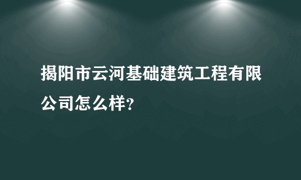 揭阳市云河基础建筑工程有限公司怎么样？