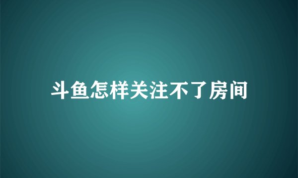 斗鱼怎样关注不了房间