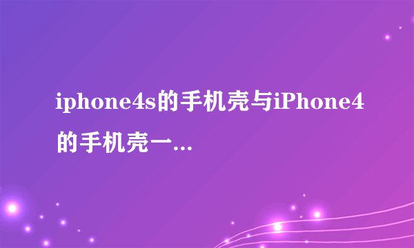 iphone4s的手机壳与iPhone4的手机壳一模一样吗? 没有一点区别吗?