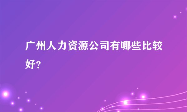 广州人力资源公司有哪些比较好?