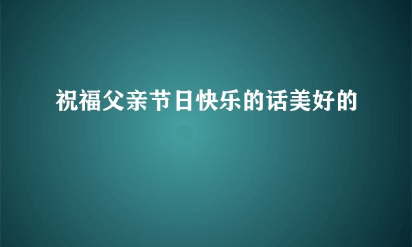 祝福父亲节日快乐的话美好的