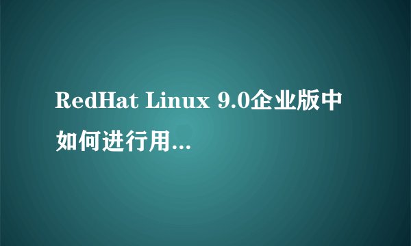 RedHat Linux 9.0企业版中如何进行用户管理? 希望有详细的过程