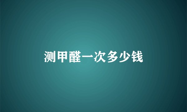 测甲醛一次多少钱