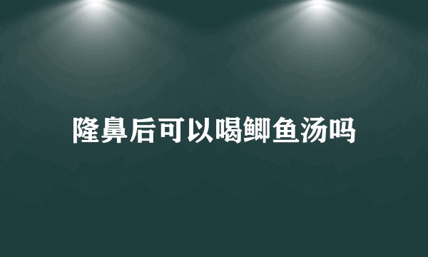 隆鼻后可以喝鲫鱼汤吗