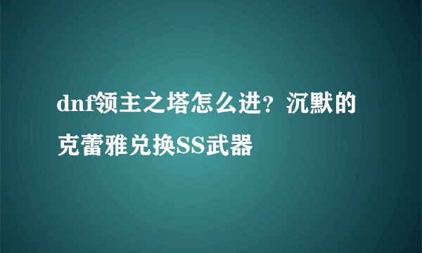 dnf领主之塔怎么进?沉默的克蕾雅兑换SS武器