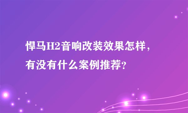 悍马H2音响改装效果怎样,有没有什么案例推荐?