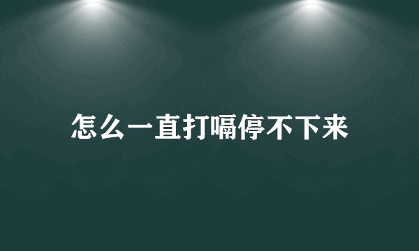 怎么一直打嗝停不下来