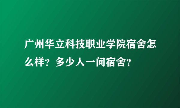 广州华立科技职业学院宿舍怎么样？多少人一间宿舍？