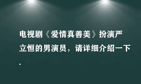 电视剧《爱情真善美》扮演严立恒的男演员，请详细介绍一下.