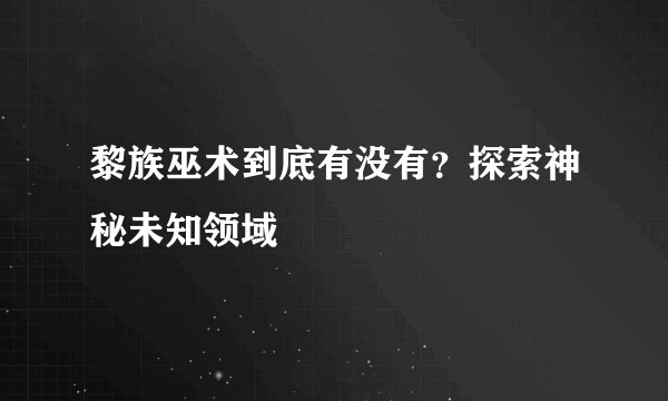 黎族巫术到底有没有?探索神秘未知领域