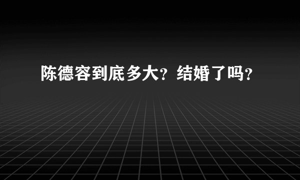 陈德容到底多大？结婚了吗？