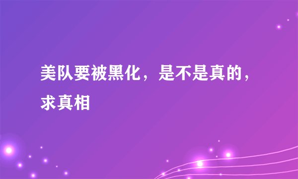 美队要被黑化，是不是真的，求真相