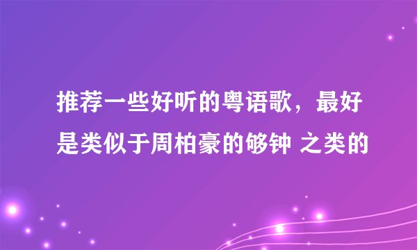 推荐一些好听的粤语歌，最好是类似于周柏豪的够钟 之类的