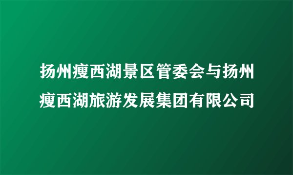 扬州瘦西湖景区管委会与扬州瘦西湖旅游发展集团有限公司