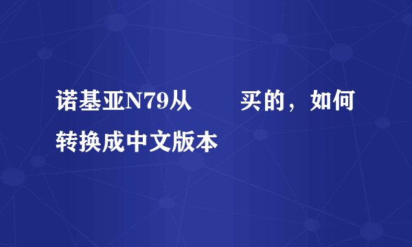 诺基亚N79从渶啯买的，如何转换成中文版本