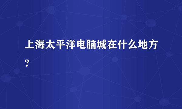 上海太平洋电脑城在什么地方？
