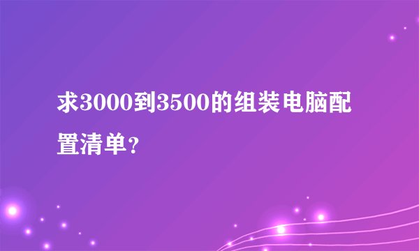 求3000到3500的组装电脑配置清单?