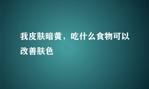我皮肤暗黄，吃什么食物可以改善肤色