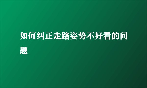 如何纠正走路姿势不好看的问题