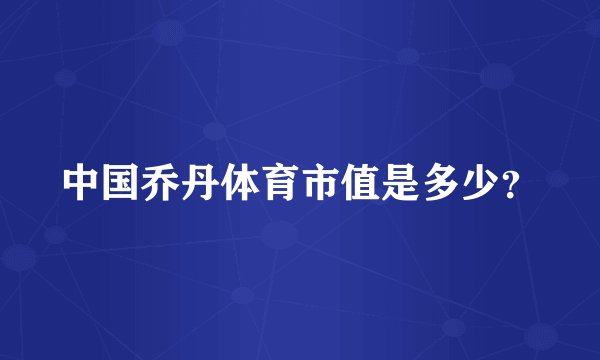 中国乔丹体育市值是多少？
