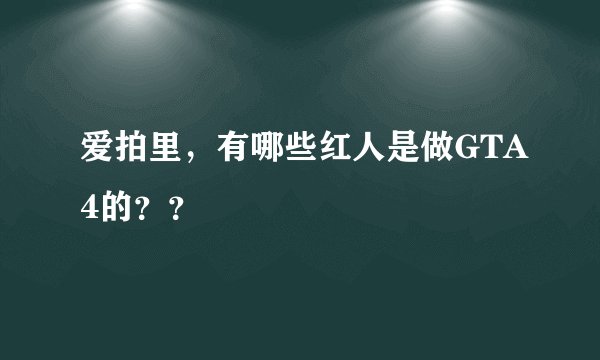 爱拍里，有哪些红人是做GTA4的？？