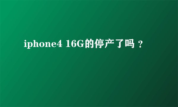 iphone4 16G的停产了吗 ？
