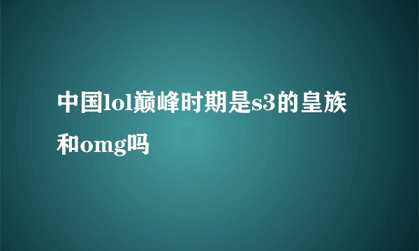 中国lol巅峰时期是s3的皇族和omg吗
