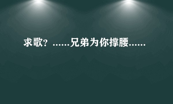 求歌?......兄弟为你撑腰......