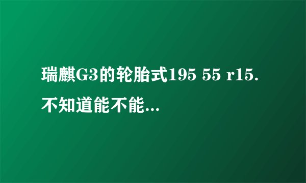 瑞麒G3的轮胎式195 55 r15.不知道能不能用215 45 R15的轮胎。