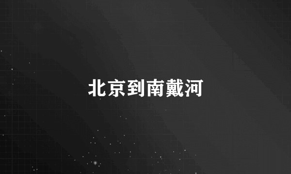 北京到南戴河