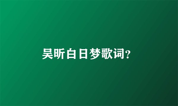 吴昕白日梦歌词？