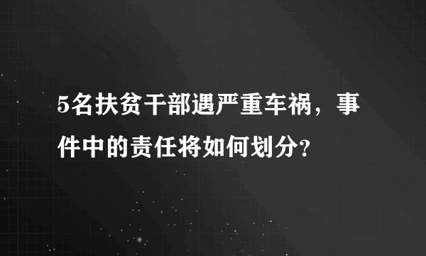 5名扶贫干部遇严重车祸,事件中的责任将如何划分?