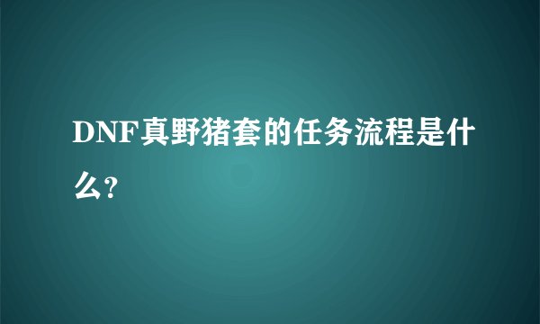 DNF真野猪套的任务流程是什么？