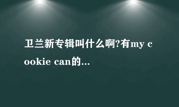 卫兰新专辑叫什么啊?有my cookie can的那张..