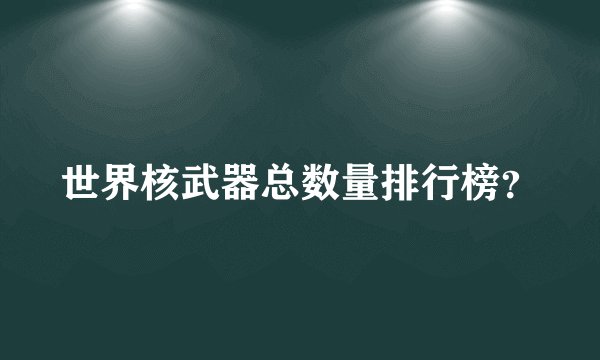世界核武器总数量排行榜？